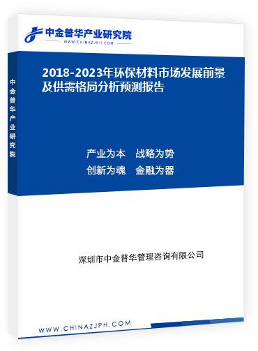 2018-2023年環(huán)保材料市場發(fā)展前景及供需格局分析預(yù)測報告